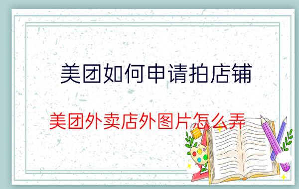 美团如何申请拍店铺 美团外卖店外图片怎么弄？